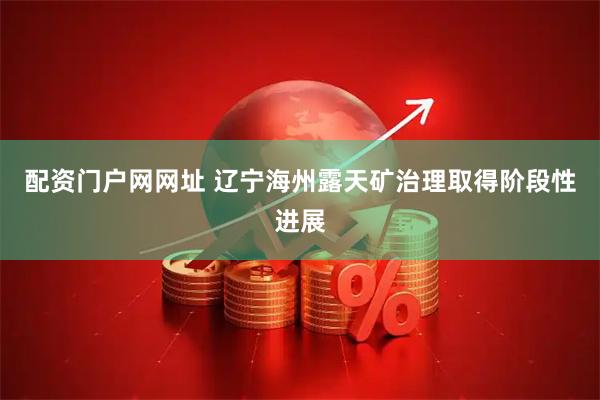 配资门户网网址 辽宁海州露天矿治理取得阶段性进展
