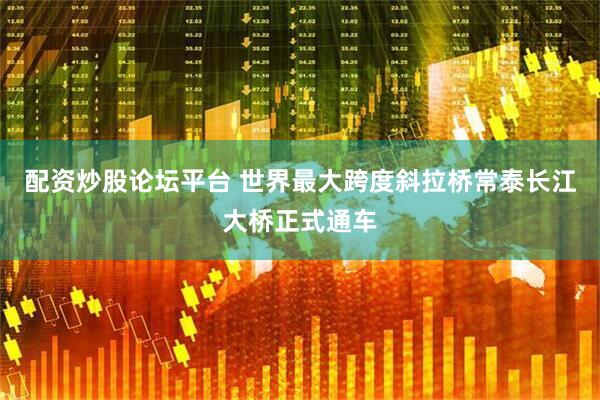 配资炒股论坛平台 世界最大跨度斜拉桥常泰长江大桥正式通车