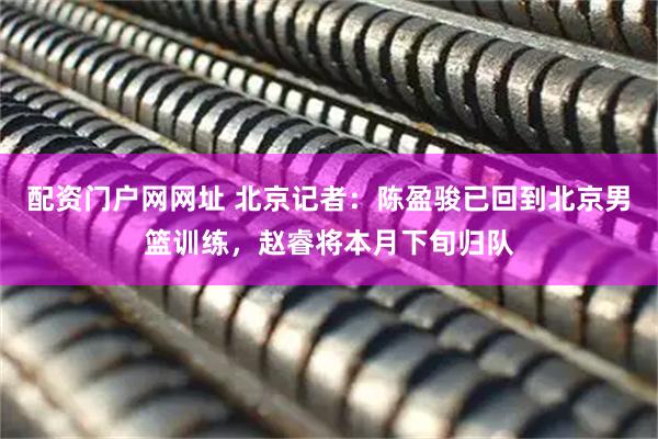 配资门户网网址 北京记者：陈盈骏已回到北京男篮训练，赵睿将本月下旬归队