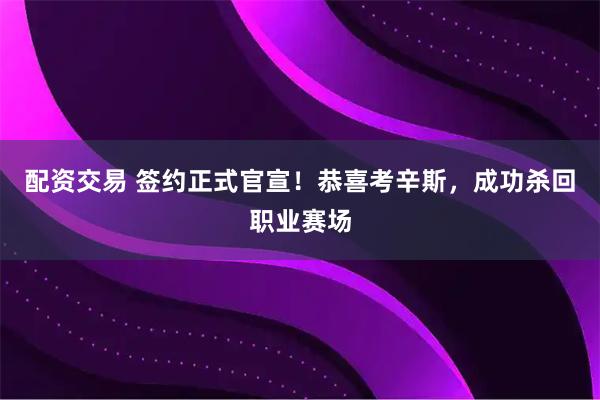 配资交易 签约正式官宣！恭喜考辛斯，成功杀回职业赛场