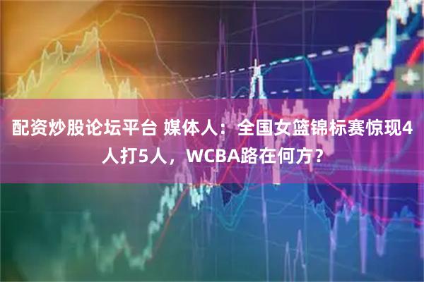 配资炒股论坛平台 媒体人：全国女篮锦标赛惊现4人打5人，WCBA路在何方？