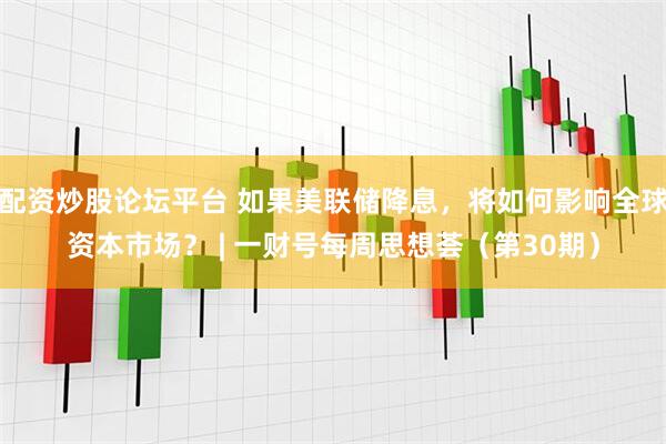 配资炒股论坛平台 如果美联储降息，将如何影响全球资本市场？ | 一财号每周思想荟（第30期）