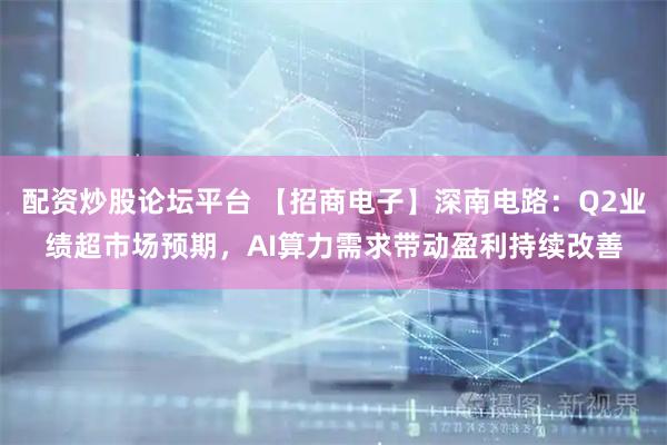 配资炒股论坛平台 【招商电子】深南电路：Q2业绩超市场预期，AI算力需求带动盈利持续改善