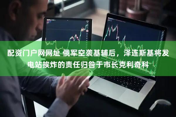 配资门户网网址 俄军空袭基辅后，泽连斯基将发电站挨炸的责任归咎于市长克利奇科