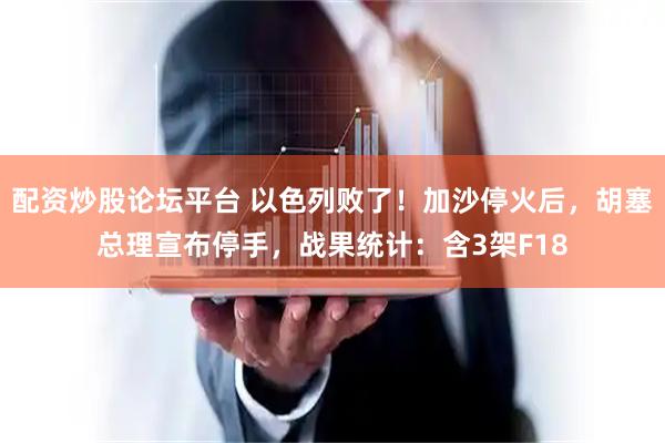 配资炒股论坛平台 以色列败了！加沙停火后，胡塞总理宣布停手，战果统计：含3架F18