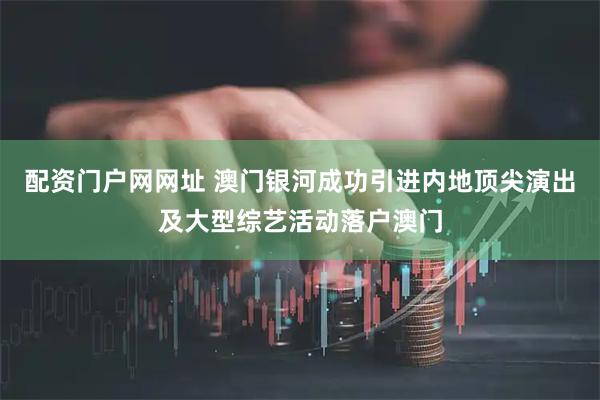 配资门户网网址 澳门银河成功引进内地顶尖演出及大型综艺活动落户澳门