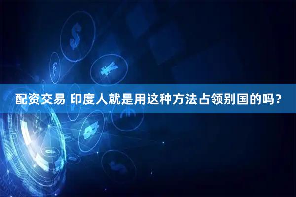 配资交易 印度人就是用这种方法占领别国的吗？