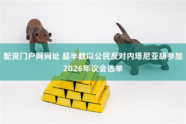 配资门户网网址 超半数以公民反对内塔尼亚胡参加2026年议会选举