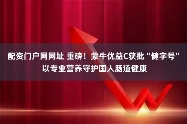 配资门户网网址 重磅!蒙牛优益C获批“健字号” 以专业营养守护国人肠道健康