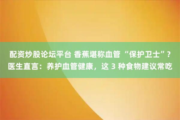 配资炒股论坛平台 香蕉堪称血管 “保护卫士”?医生直言:养护血管健康,这 3 种食物建议常吃
