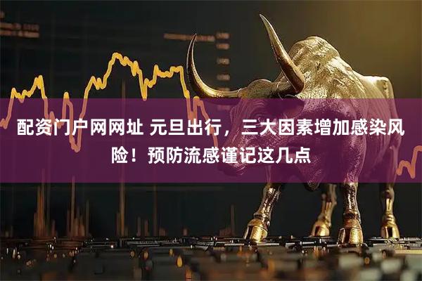 配资门户网网址 元旦出行,三大因素增加感染风险!预防流感谨记这几点