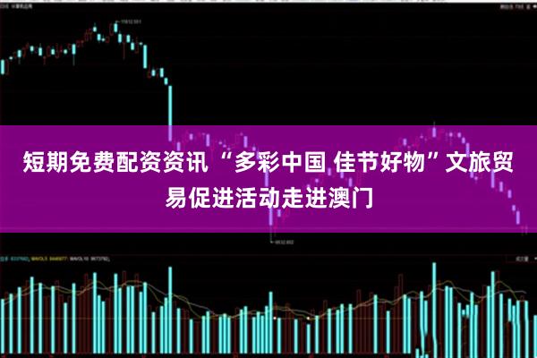 短期免费配资资讯 “多彩中国 佳节好物”文旅贸易促进活动走进澳门