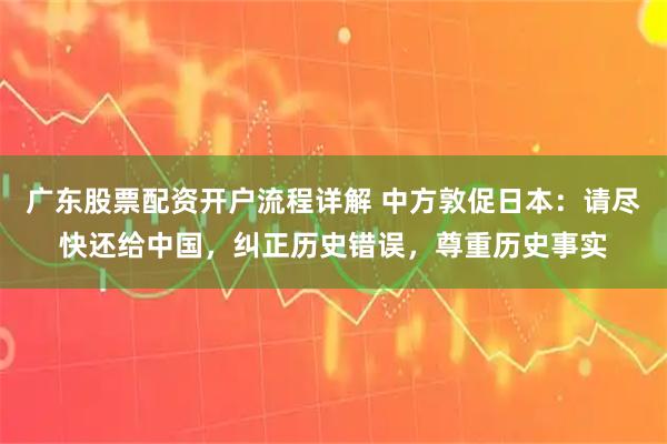 广东股票配资开户流程详解 中方敦促日本：请尽快还给中国，纠正历史错误，尊重历史事实