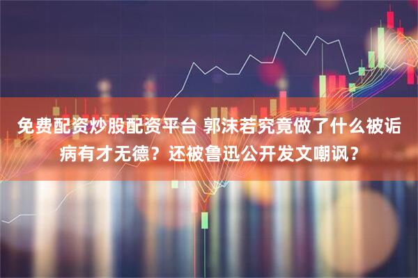 免费配资炒股配资平台 郭沫若究竟做了什么被诟病有才无德？还被鲁迅公开发文嘲讽？