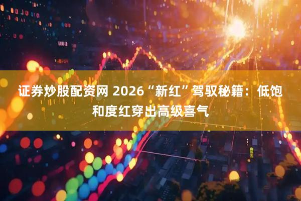 证券炒股配资网 2026“新红”驾驭秘籍:低饱和度红穿出高级喜气