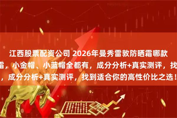 江西股票配资公司 2026年曼秀雷敦防晒霜哪款好用?精选6款热销防晒霜,小金帽、小蓝帽全都有,成分分析+真实测评,找到适合你的高性价比之选!