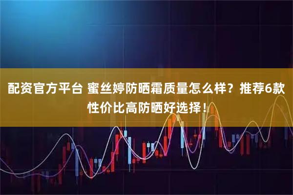 配资官方平台 蜜丝婷防晒霜质量怎么样?推荐6款性价比高防晒好选择!