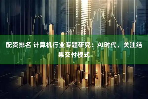 配资排名 计算机行业专题研究：AI时代，关注结果交付模式