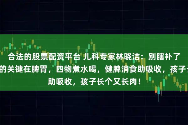 合法的股票配资平台 儿科专家林晓洁：别瞎补了！孩子长高的关键在脾胃，四物煮水喝，健脾消食助吸收，孩子长个又长肉！