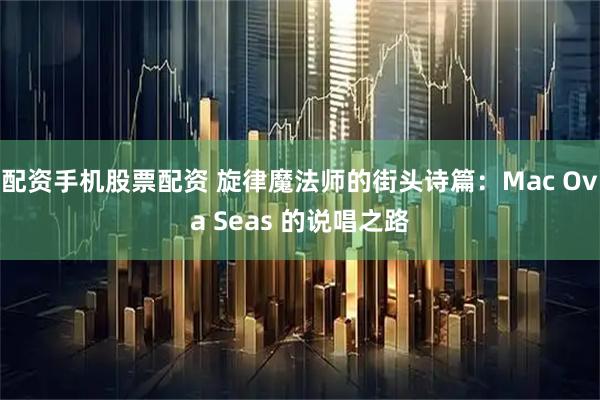 配资手机股票配资 旋律魔法师的街头诗篇：Mac Ova Seas 的说唱之路