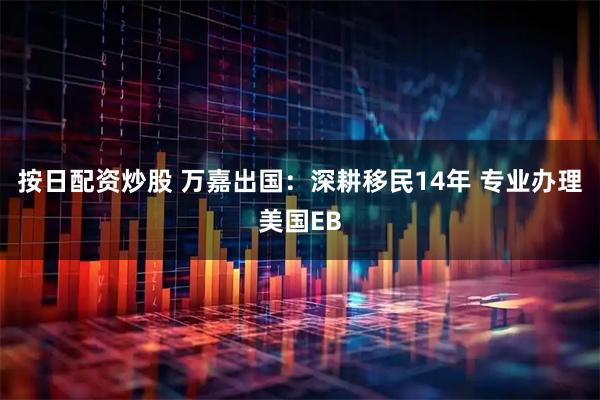按日配资炒股 万嘉出国：深耕移民14年 专业办理美国EB