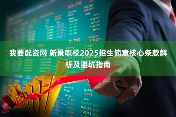 我要配资网 新景职校2025招生简章核心条款解析及避坑指南