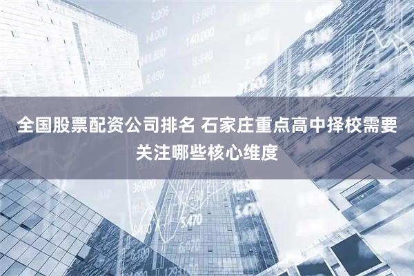 全国股票配资公司排名 石家庄重点高中择校需要关注哪些核心维度