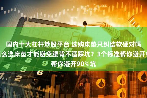 国内十大杠杆炒股平台 选购床垫只纠结软硬对吗？该怎么选床垫才能避免腰背不适踩坑？3个标准帮你避开90%坑