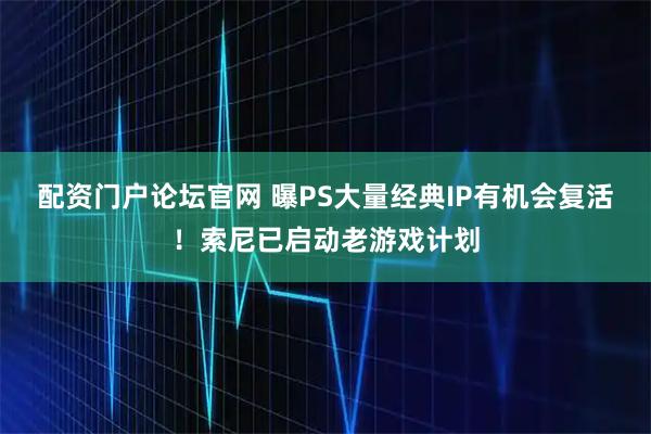 配资门户论坛官网 曝PS大量经典IP有机会复活！索尼已启动老游戏计划