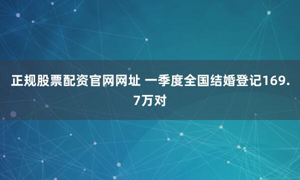 正规股票配资官网网址 一季度全国结婚登记169.7万对