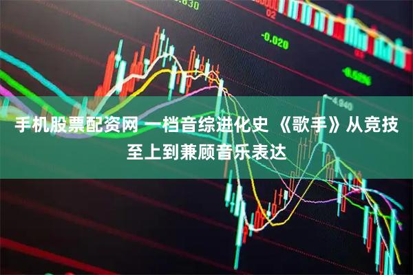 手机股票配资网 一档音综进化史 《歌手》从竞技至上到兼顾音乐表达