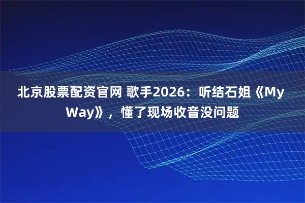 北京股票配资官网 歌手2026：听结石姐《My Way》，懂了现场收音没问题