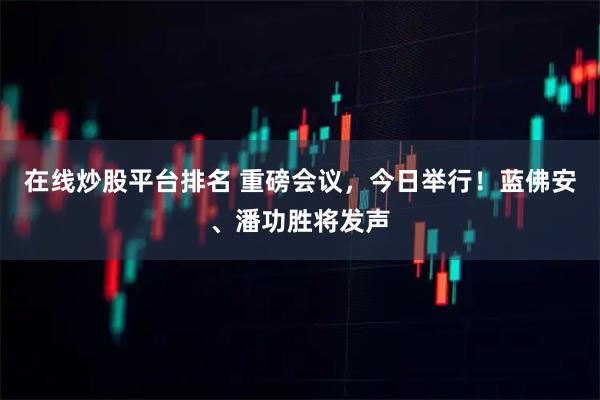 在线炒股平台排名 重磅会议，今日举行！蓝佛安、潘功胜将发声