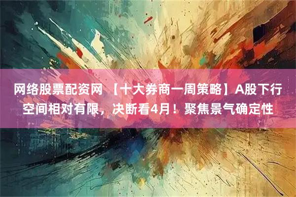 网络股票配资网 【十大券商一周策略】A股下行空间相对有限，决断看4月！聚焦景气确定性