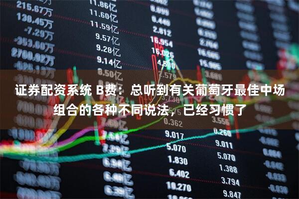 证券配资系统 B费:总听到有关葡萄牙最佳中场组合的各种不同说法,已经习惯了