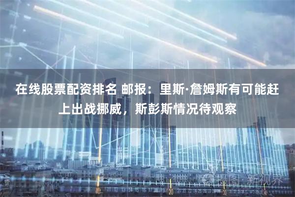在线股票配资排名 邮报：里斯·詹姆斯有可能赶上出战挪威，斯彭斯情况待观察