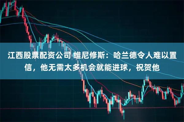 江西股票配资公司 维尼修斯：哈兰德令人难以置信，他无需太多机会就能进球，祝贺他