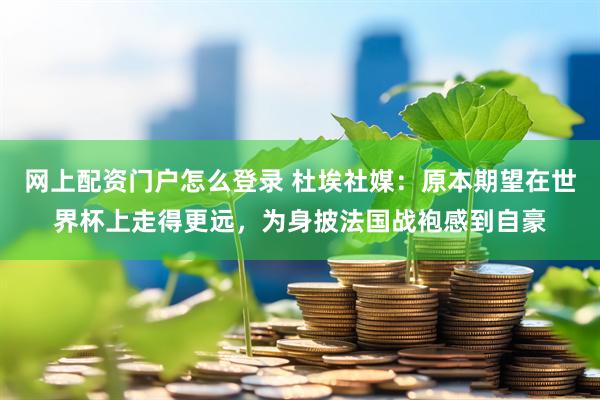 网上配资门户怎么登录 杜埃社媒：原本期望在世界杯上走得更远，为身披法国战袍感到自豪