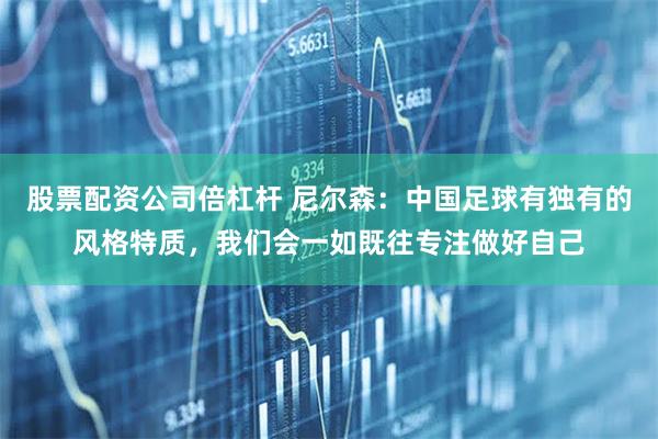 股票配资公司倍杠杆 尼尔森：中国足球有独有的风格特质，我们会一如既往专注做好自己