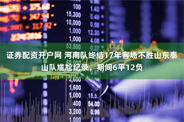 证券配资开户网 河南队终结17年客场不胜山东泰山队尴尬纪录，期间6平12负
