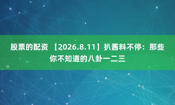 股票的配资 【2026.8.11】扒酱料不停:那些你不知道的八卦一二三