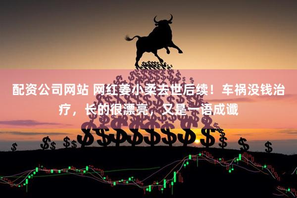 配资公司网站 网红姜小柔去世后续！车祸没钱治疗，长的很漂亮，又是一语成谶