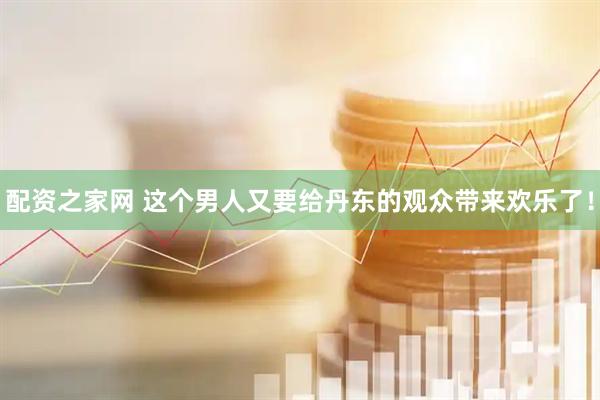 配资之家网 这个男人又要给丹东的观众带来欢乐了!