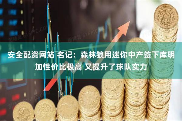 安全配资网站 名记：森林狼用迷你中产签下库明加性价比极高 又提升了球队实力