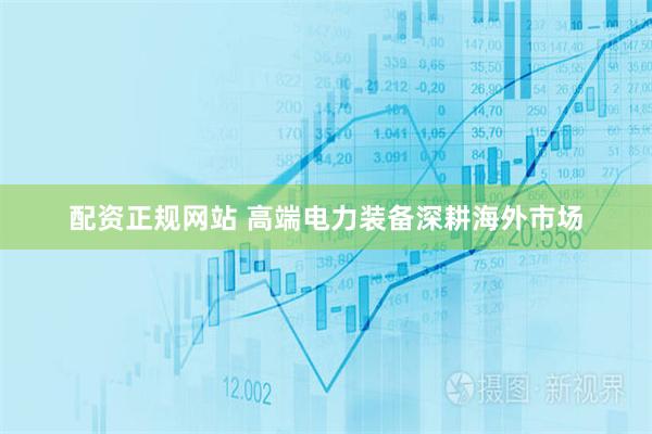 配资正规网站 高端电力装备深耕海外市场