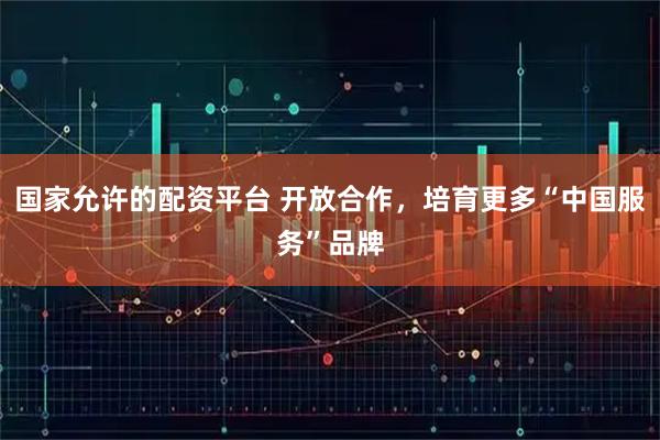 国家允许的配资平台 开放合作，培育更多“中国服务”品牌