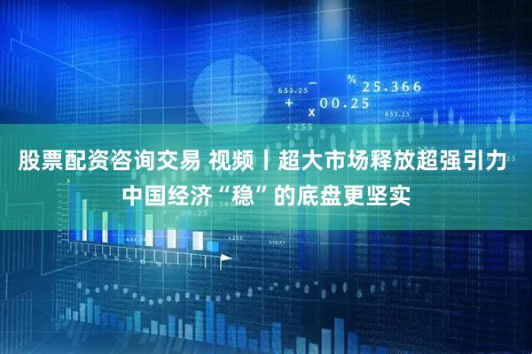 股票配资咨询交易 视频丨超大市场释放超强引力 中国经济“稳”的底盘更坚实
