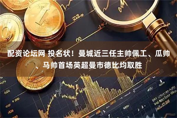 配资论坛网 投名状！曼城近三任主帅佩工、瓜帅、马帅首场英超曼市德比均取胜
