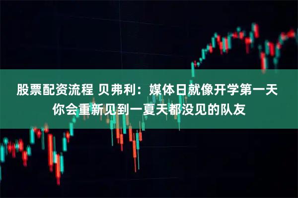 股票配资流程 贝弗利：媒体日就像开学第一天 你会重新见到一夏天都没见的队友