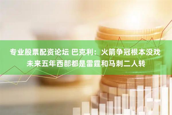 专业股票配资论坛 巴克利：火箭争冠根本没戏 未来五年西部都是雷霆和马刺二人转
